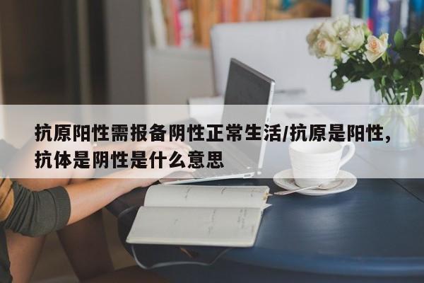 抗原阳性需报备阴性正常生活/抗原是阳性,抗体是阴性是什么意思