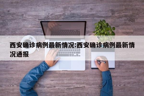 西安确诊病例最新情况:西安确诊病例最新情况通报