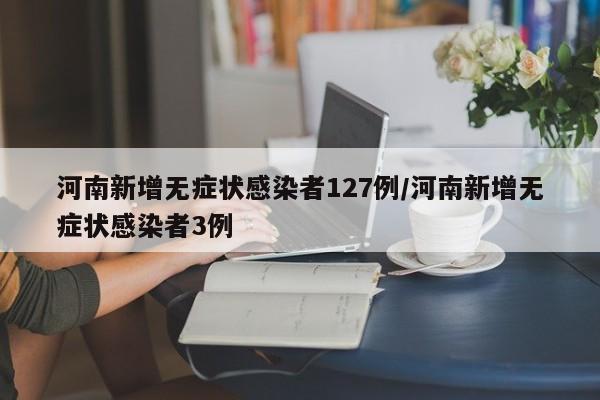 河南新增无症状感染者127例/河南新增无症状感染者3例