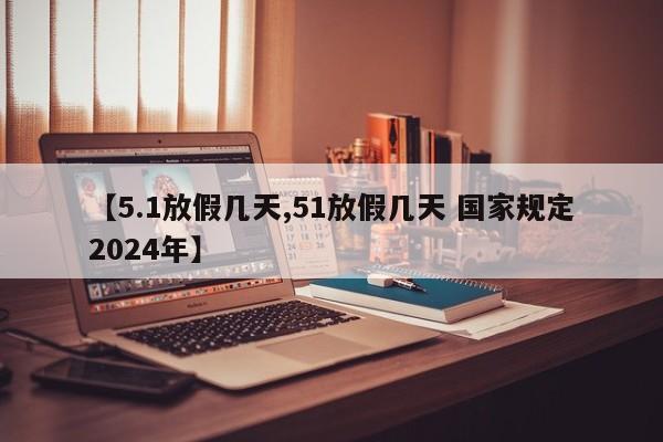 【5.1放假几天,51放假几天 国家规定2024年】