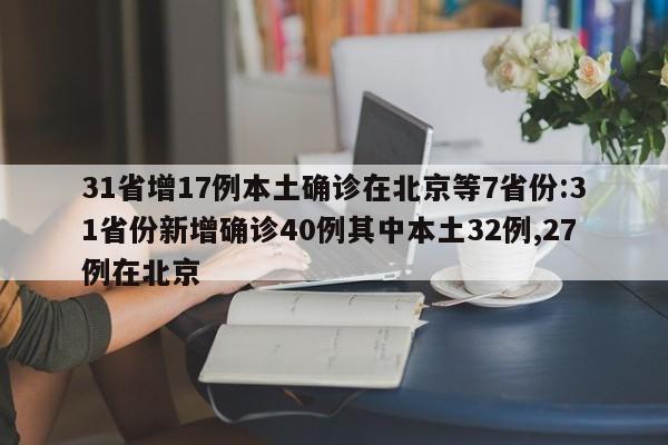 31省增17例本土确诊在北京等7省份:31省份新增确诊40例其中本土32例,27例在北京