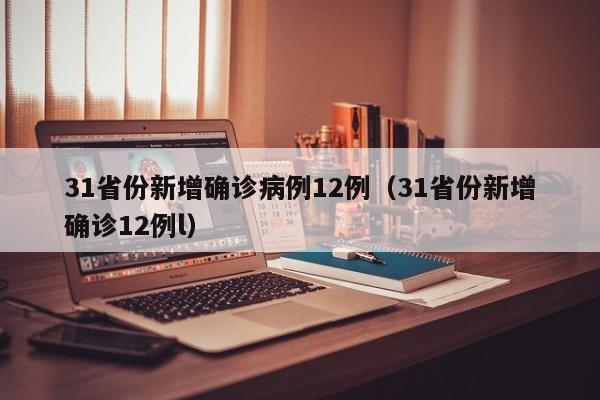 31省份新增确诊病例12例（31省份新增确诊12例l）