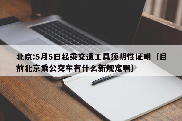北京:5月5日起乘交通工具须阴性证明（目前北京乘公交车有什么新规定啊）