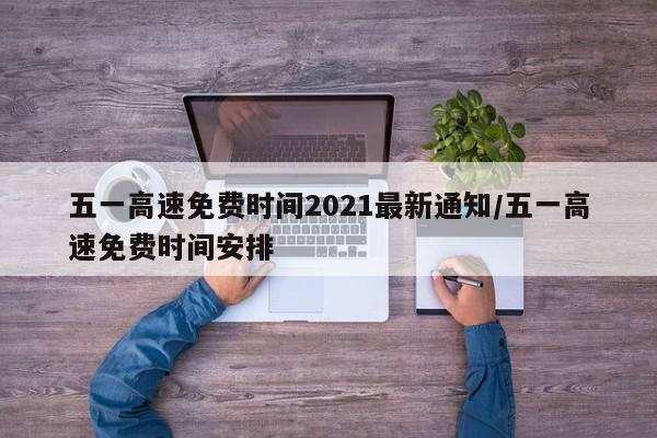 五一高速免费时间2021最新通知/五一高速免费时间安排