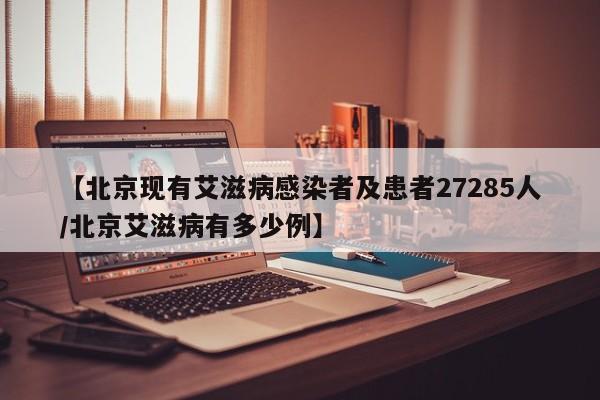 【北京现有艾滋病感染者及患者27285人/北京艾滋病有多少例】