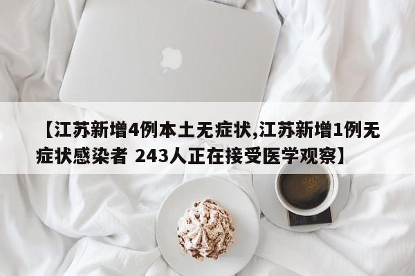 【江苏新增4例本土无症状,江苏新增1例无症状感染者 243人正在接受医学观察】