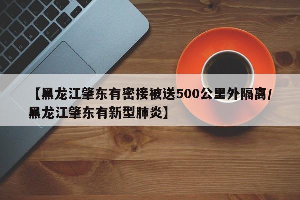 【黑龙江肇东有密接被送500公里外隔离/黑龙江肇东有新型肺炎】