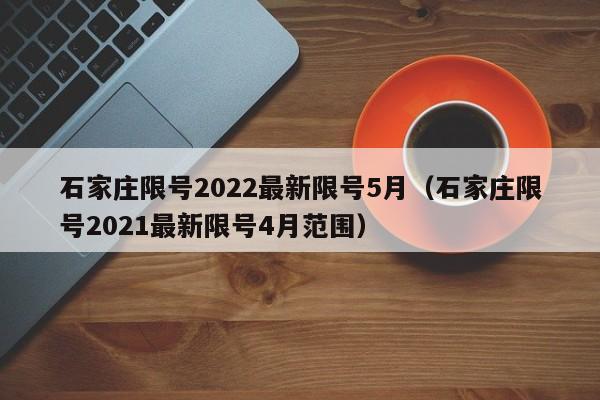 石家庄限号2022最新限号5月（石家庄限号2021最新限号4月范围）