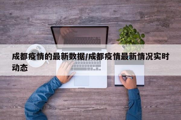 成都疫情的最新数据/成都疫情最新情况实时动态