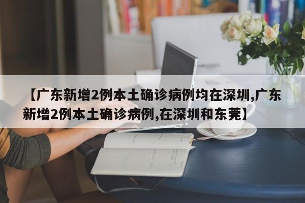 【广东新增2例本土确诊病例均在深圳,广东新增2例本土确诊病例,在深圳和东莞】
