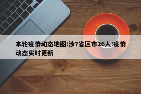 本轮疫情动态地图:涉7省区市26人:疫情动态实时更新
