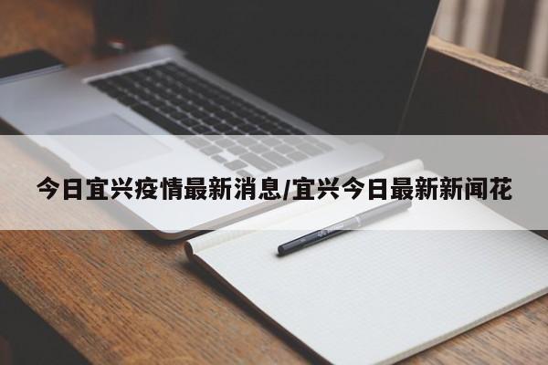 今日宜兴疫情最新消息/宜兴今日最新新闻花