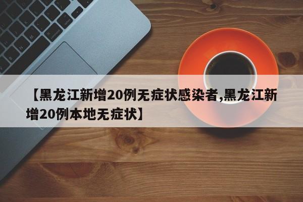 【黑龙江新增20例无症状感染者,黑龙江新增20例本地无症状】