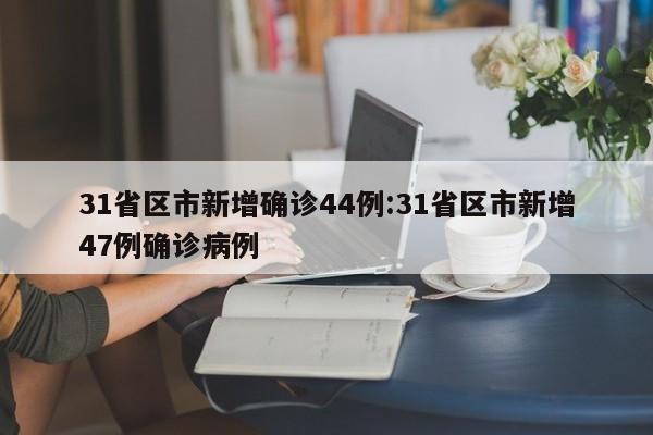 31省区市新增确诊44例:31省区市新增47例确诊病例