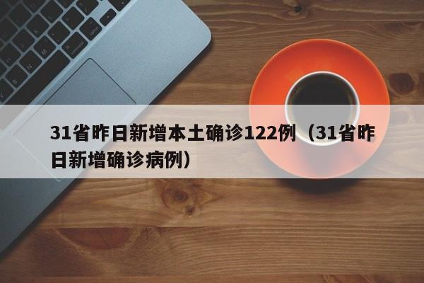 31省昨日新增本土确诊122例（31省昨日新增确诊病例）