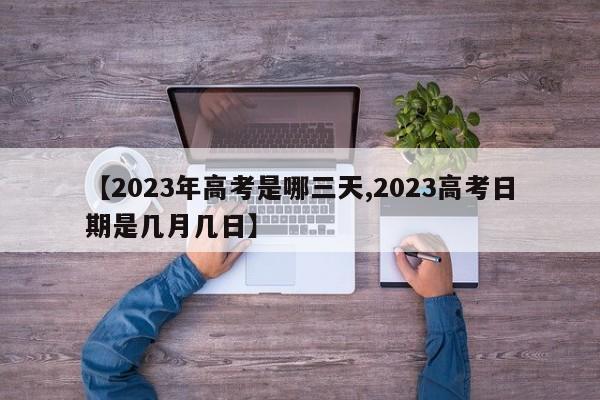 【2023年高考是哪三天,2023高考日期是几月几日】
