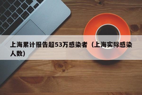 上海累计报告超53万感染者（上海实际感染人数）