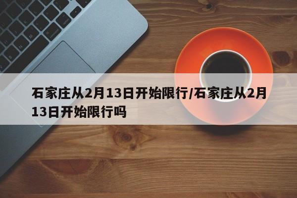 石家庄从2月13日开始限行/石家庄从2月13日开始限行吗