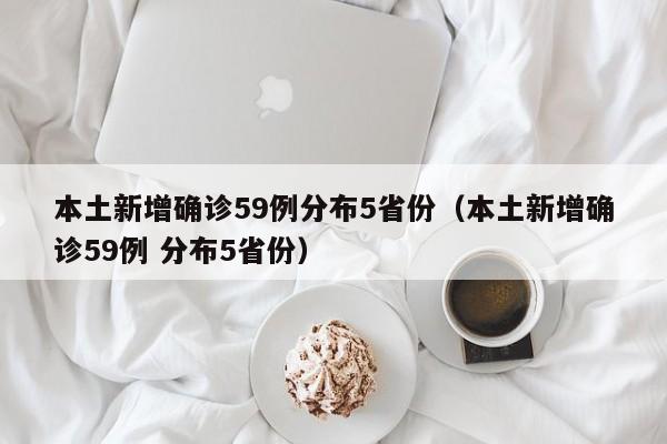 本土新增确诊59例分布5省份（本土新增确诊59例 分布5省份）