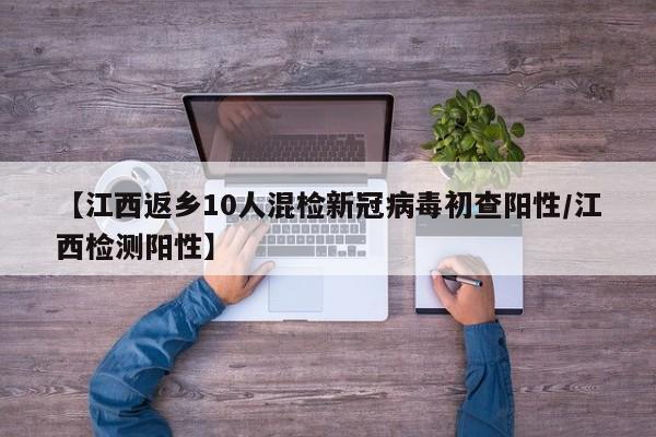 【江西返乡10人混检新冠病毒初查阳性/江西检测阳性】