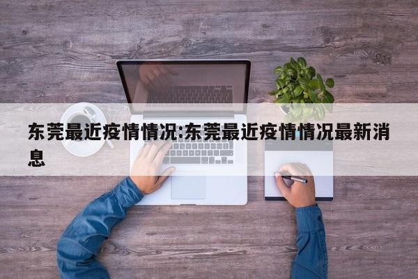 东莞最近疫情情况:东莞最近疫情情况最新消息