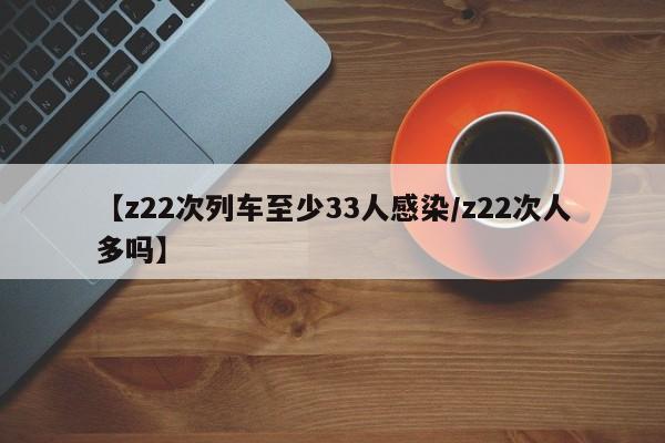 【z22次列车至少33人感染/z22次人多吗】