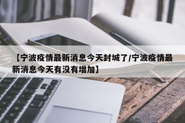 【宁波疫情最新消息今天封城了/宁波疫情最新消息今天有没有增加】