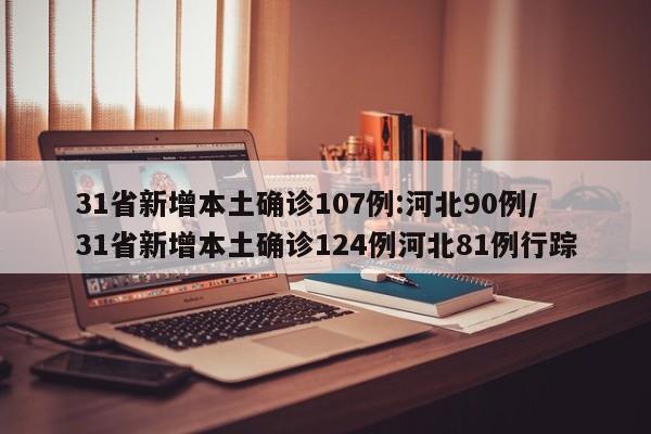 31省新增本土确诊107例:河北90例/31省新增本土确诊124例河北81例行踪
