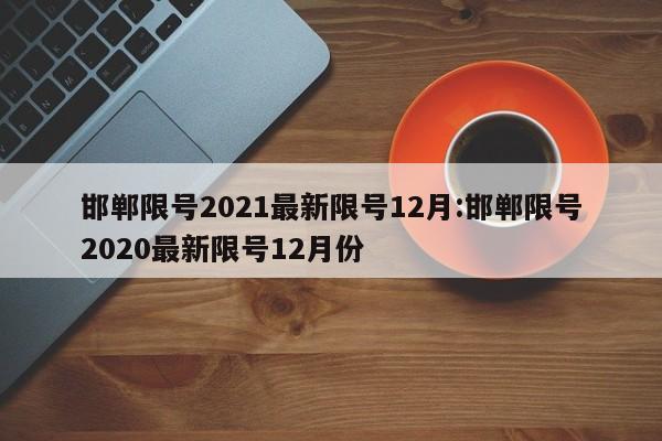邯郸限号2021最新限号12月:邯郸限号2020最新限号12月份