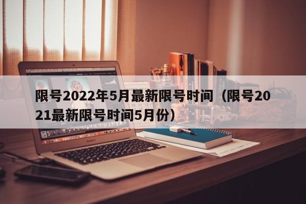 限号2022年5月最新限号时间(限号2021最新限号时间5月份)